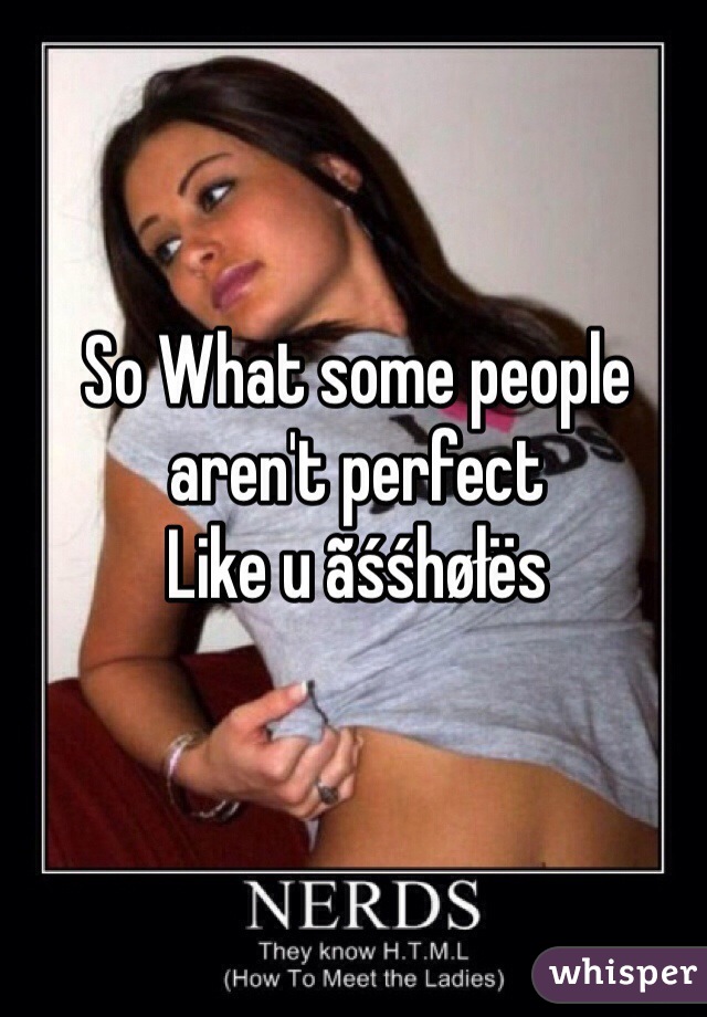 So What some people aren't perfect
Like u ãśśhøłës 
