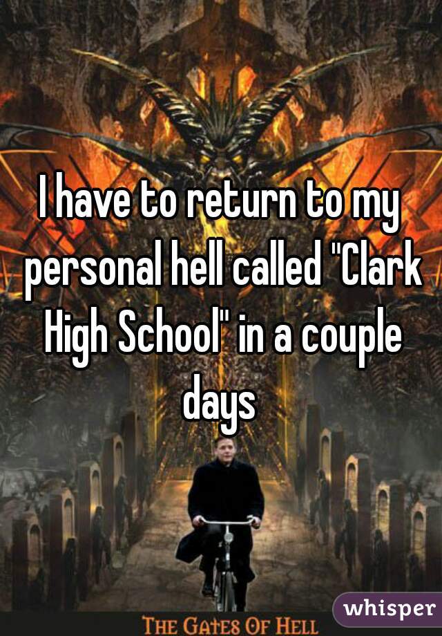 I have to return to my personal hell called "Clark High School" in a couple days 