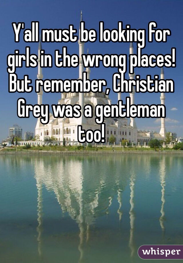 Y'all must be looking for girls in the wrong places! But remember, Christian Grey was a gentleman too! 