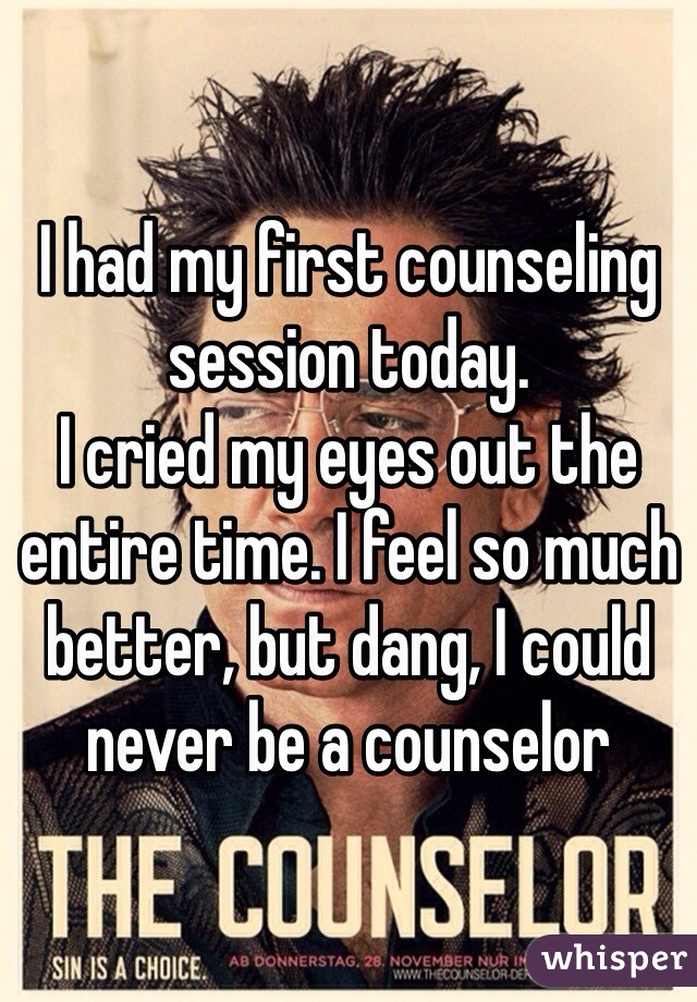 I had my first counseling session today. 
I cried my eyes out the entire time. I feel so much better, but dang, I could never be a counselor