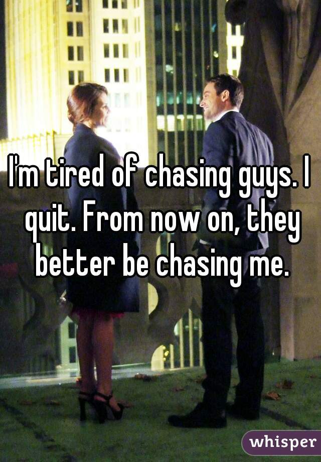 I'm tired of chasing guys. I quit. From now on, they better be chasing me.