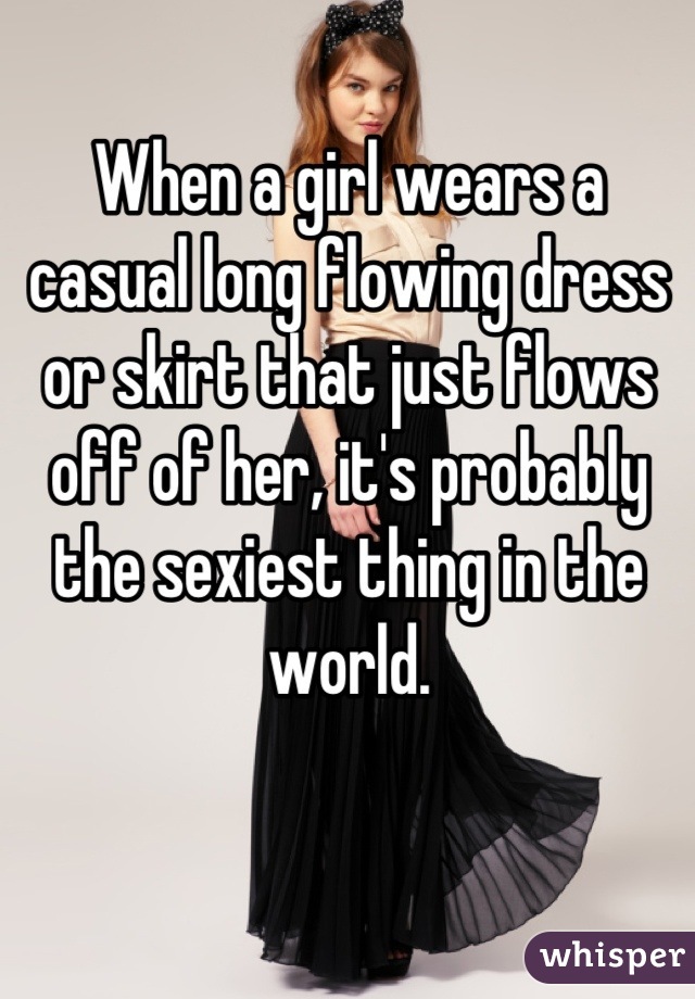 When a girl wears a casual long flowing dress or skirt that just flows  off of her, it's probably the sexiest thing in the world.