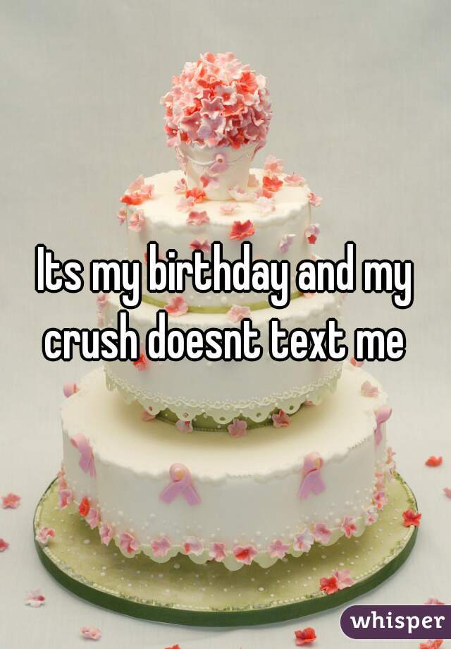 Its my birthday and my crush doesnt text me 