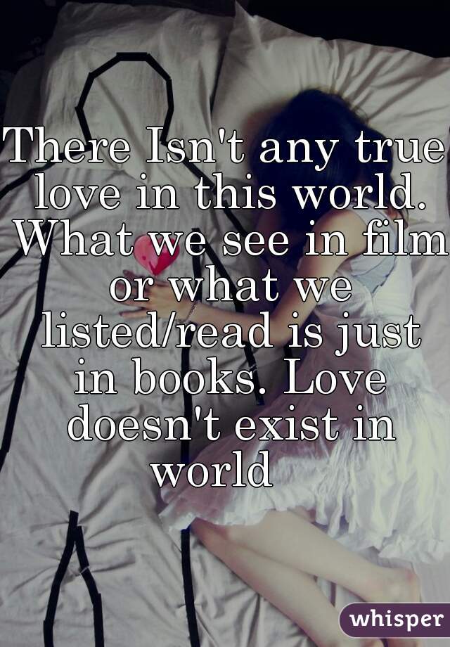 There Isn't any true love in this world. What we see in film or what we listed/read is just in books. Love doesn't exist in world   