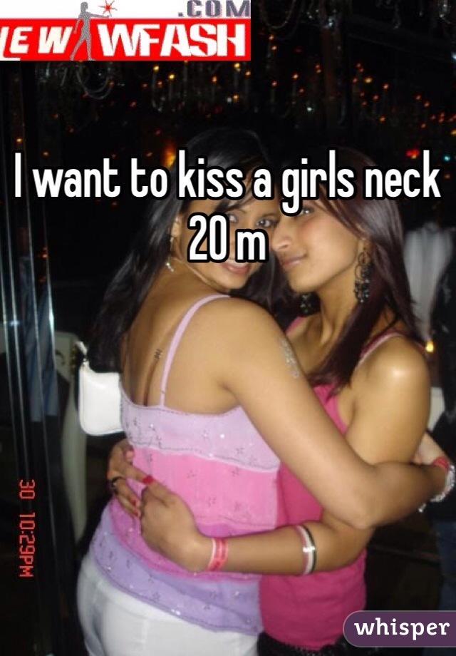 I want to kiss a girls neck 20 m