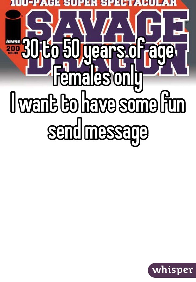 30 to 50 years of age 
Females only 
I want to have some fun send message 
