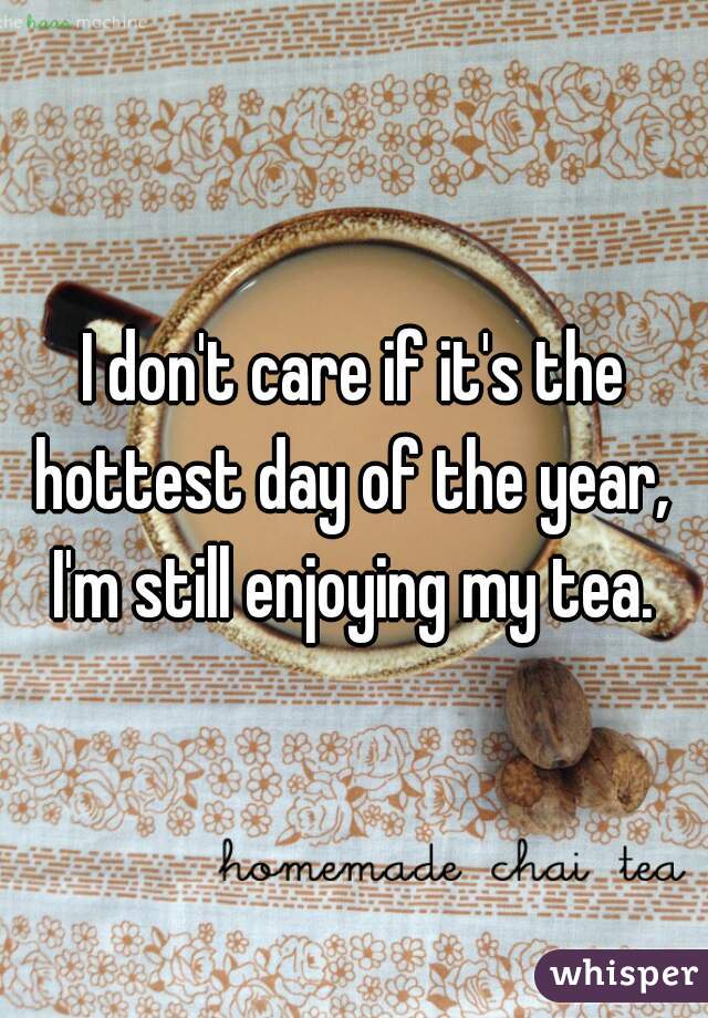 I don't care if it's the hottest day of the year,  I'm still enjoying my tea. 