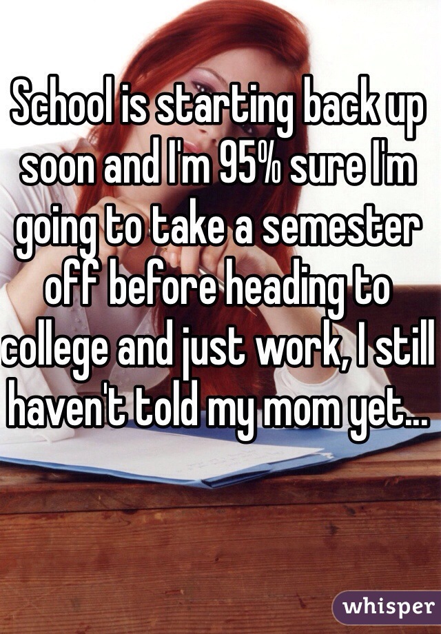 School is starting back up soon and I'm 95% sure I'm going to take a semester off before heading to college and just work, I still haven't told my mom yet...