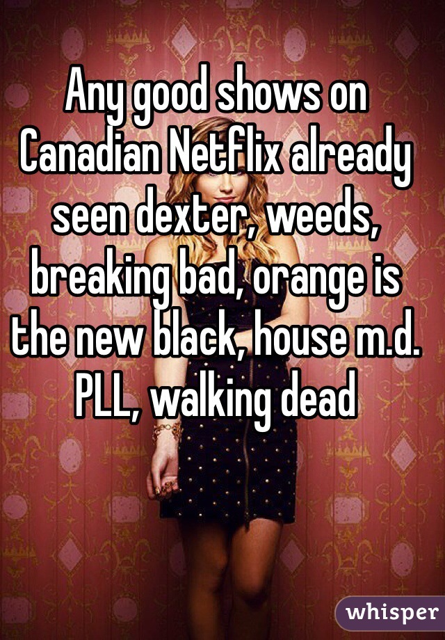 Any good shows on Canadian Netflix already seen dexter, weeds, breaking bad, orange is the new black, house m.d. PLL, walking dead 