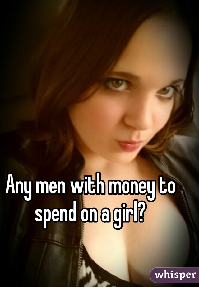 Any men with money to spend on a girl?