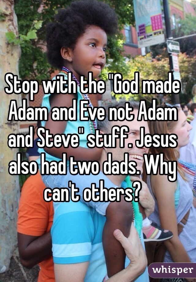 Stop with the "God made Adam and Eve not Adam and Steve" stuff. Jesus also had two dads. Why can't others?