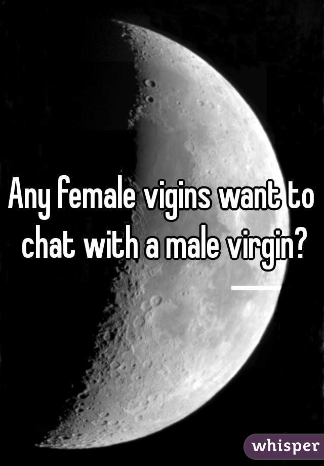 Any female vigins want to chat with a male virgin?