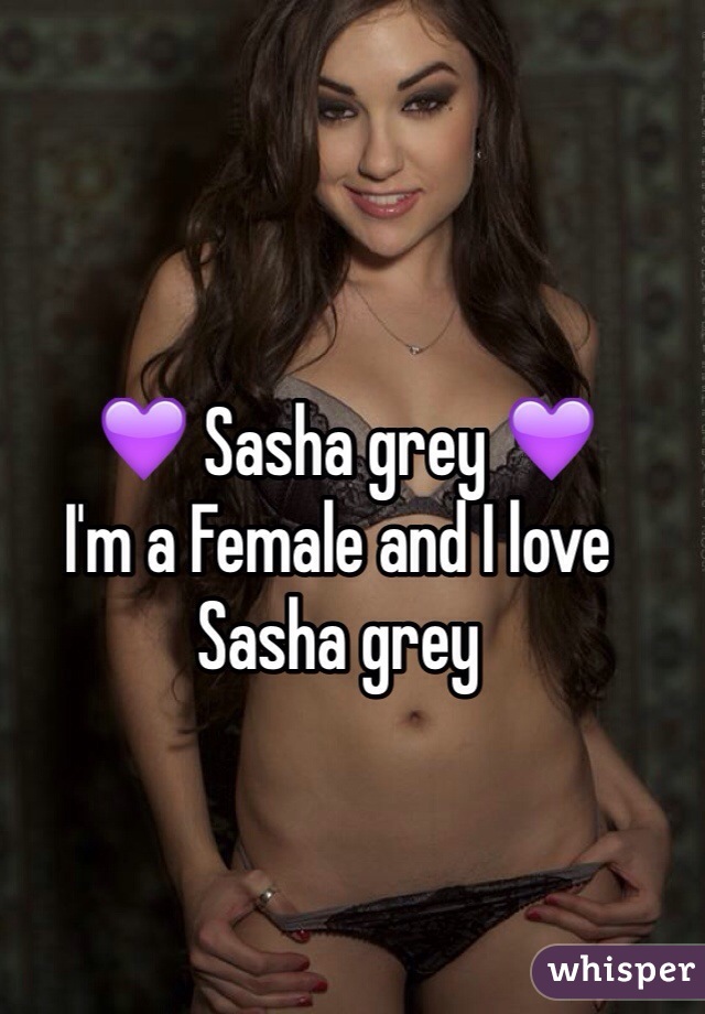  💜 Sasha grey 💜
I'm a Female and I love Sasha grey 