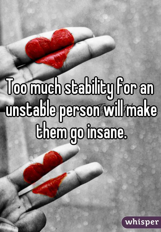 Too much stability for an unstable person will make them go insane.