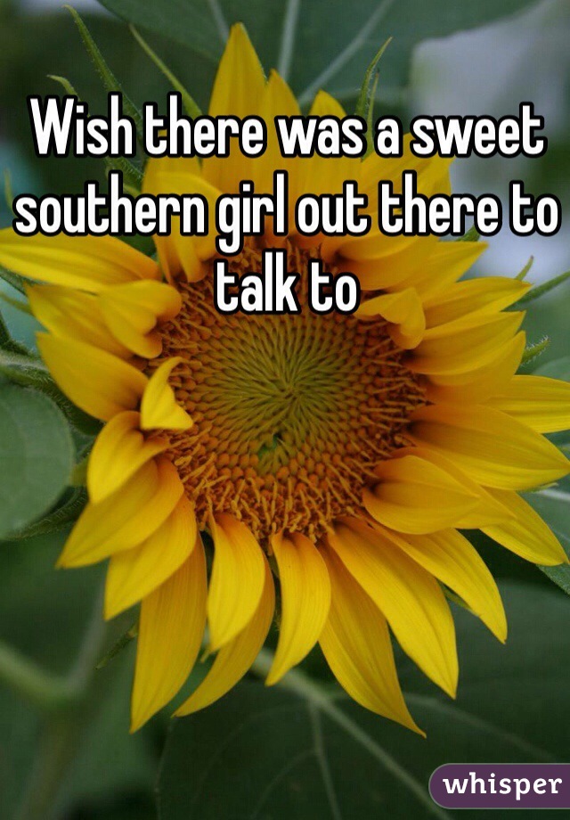 Wish there was a sweet southern girl out there to talk to