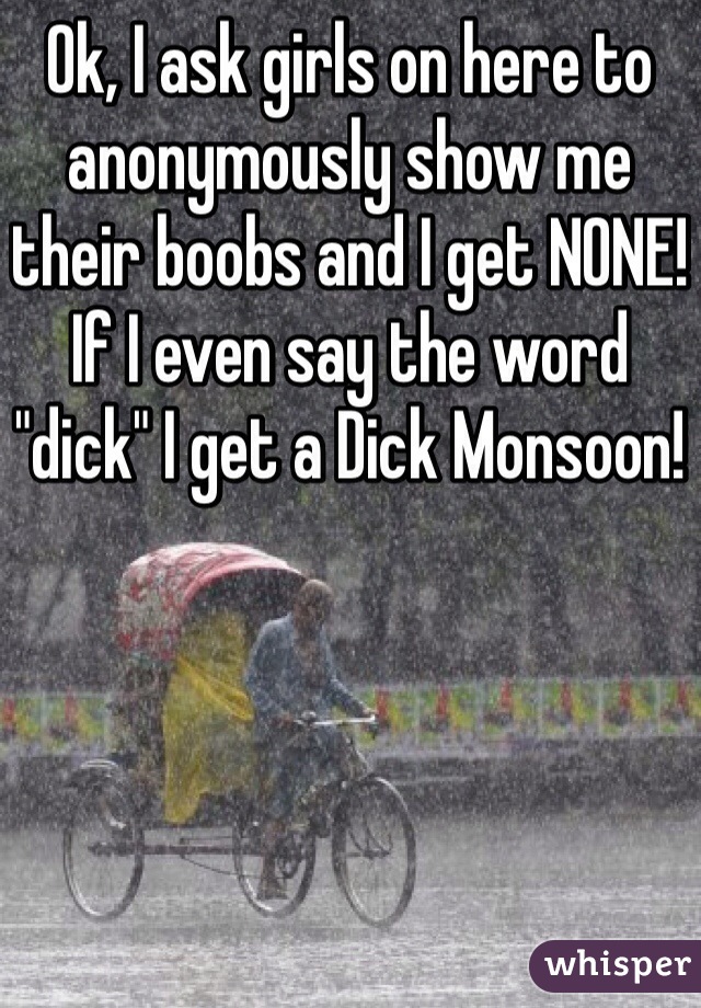 Ok, I ask girls on here to anonymously show me their boobs and I get NONE! If I even say the word "dick" I get a Dick Monsoon!