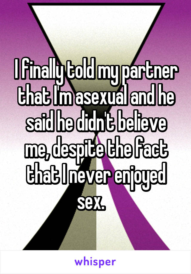 I finally told my partner that I'm asexual and he said he didn't believe me, despite the fact that I never enjoyed sex.   