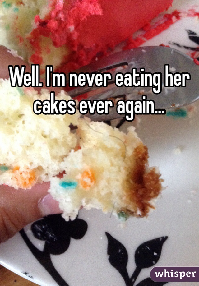 Well. I'm never eating her cakes ever again...