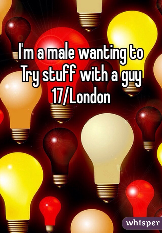 I'm a male wanting to 
Try stuff with a guy 
17/London 