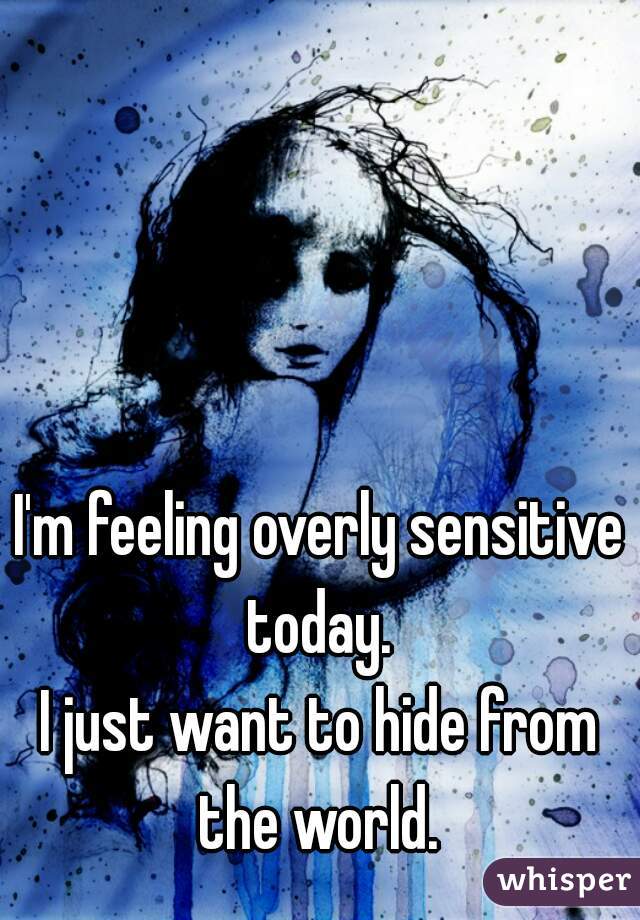 I'm feeling overly sensitive today. 

I just want to hide from the world. 