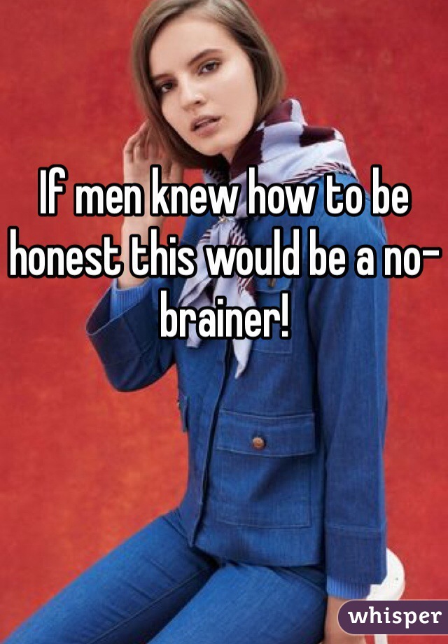 If men knew how to be honest this would be a no-brainer!