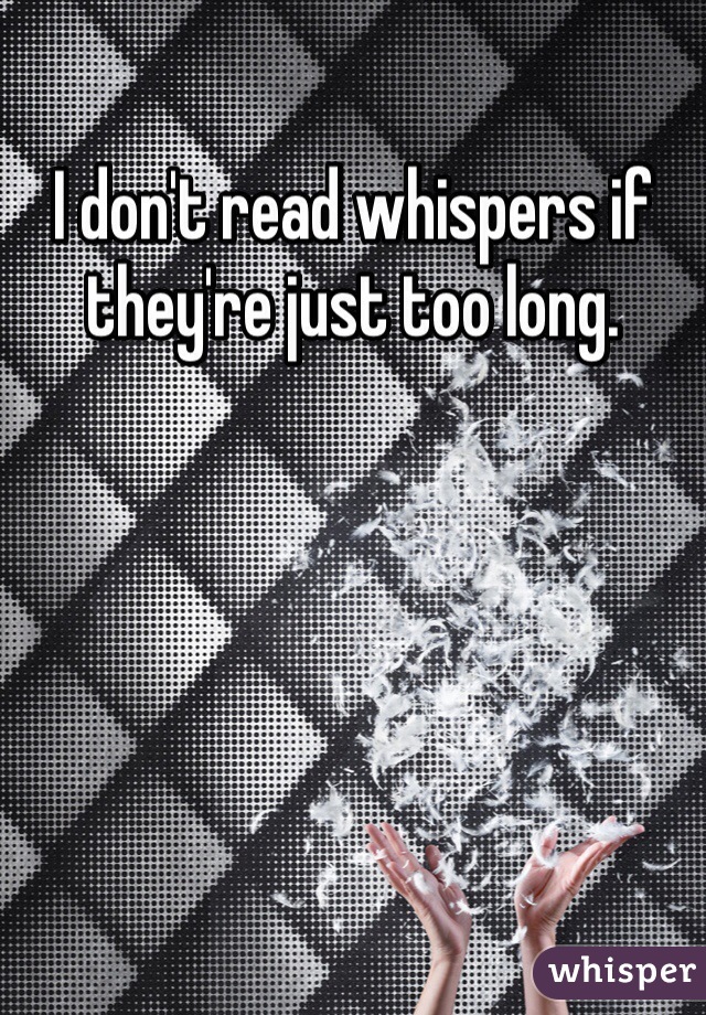 I don't read whispers if they're just too long. 