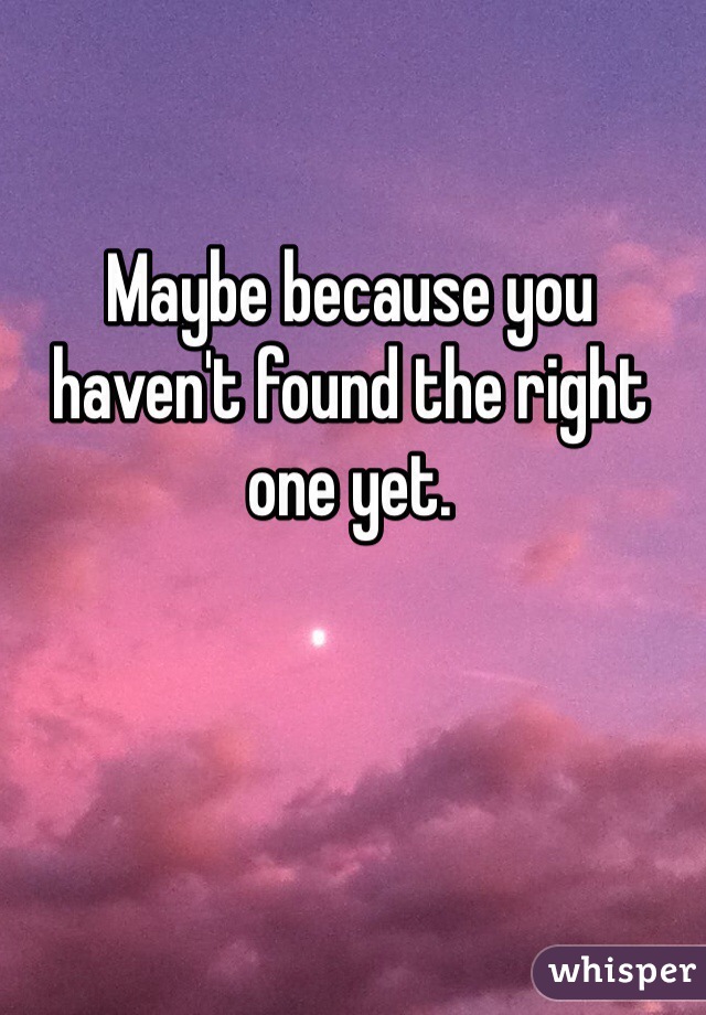 Maybe because you haven't found the right one yet. 