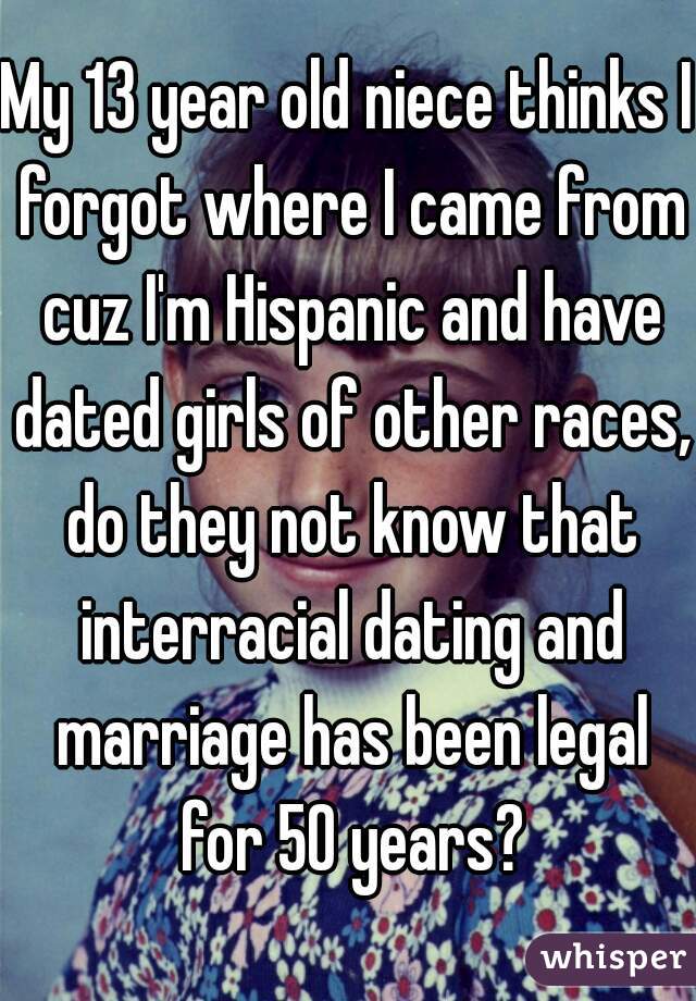 My 13 year old niece thinks I forgot where I came from cuz I'm Hispanic and have dated girls of other races, do they not know that interracial dating and marriage has been legal for 50 years?