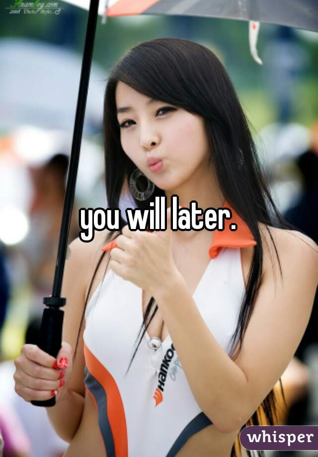 you will later.