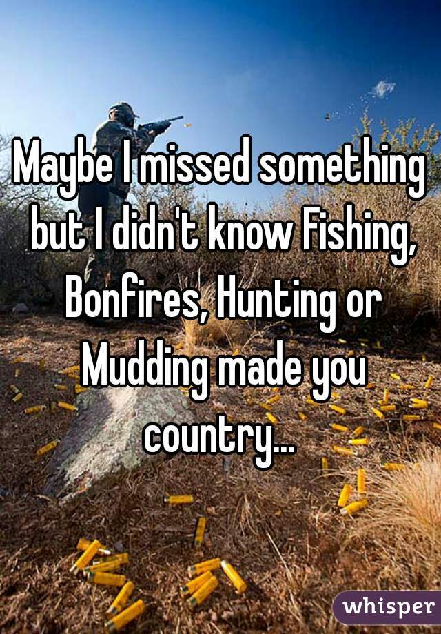 Maybe I missed something but I didn't know Fishing, Bonfires, Hunting or Mudding made you country... 