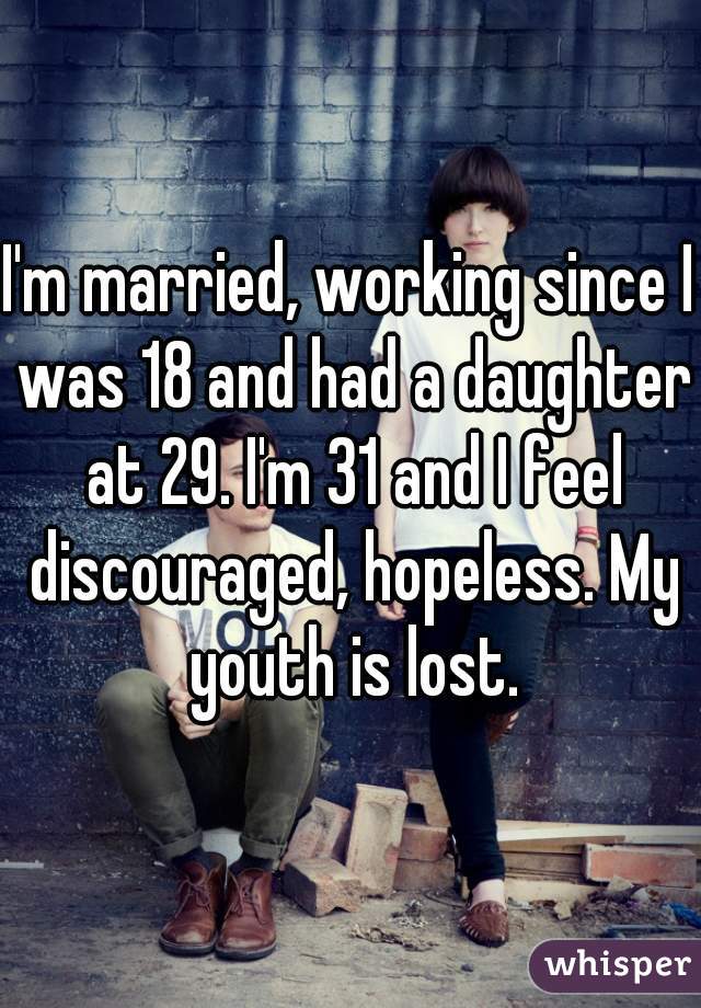 I'm married, working since I was 18 and had a daughter at 29. I'm 31 and I feel discouraged, hopeless. My youth is lost.