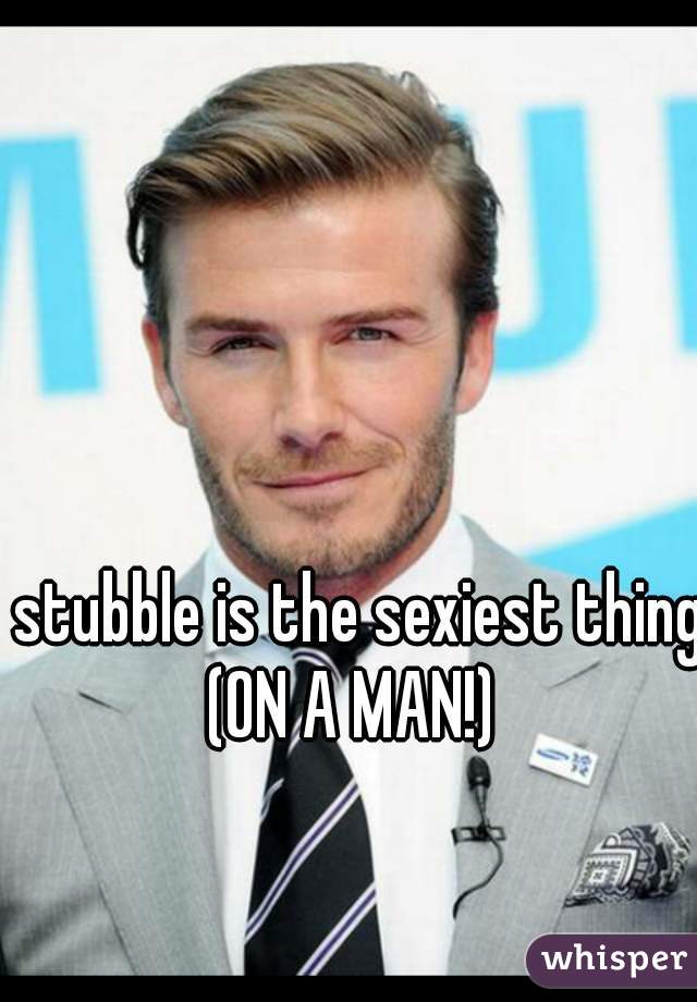 stubble is the sexiest thing 
(ON A MAN!) 