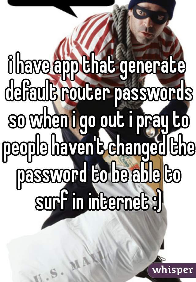 i have app that generate default router passwords so when i go out i pray to people haven't changed the password to be able to surf in internet :)