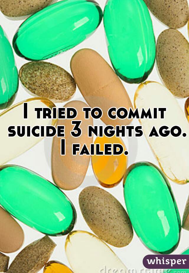 I tried to commit suicide 3 nights ago. I failed. 