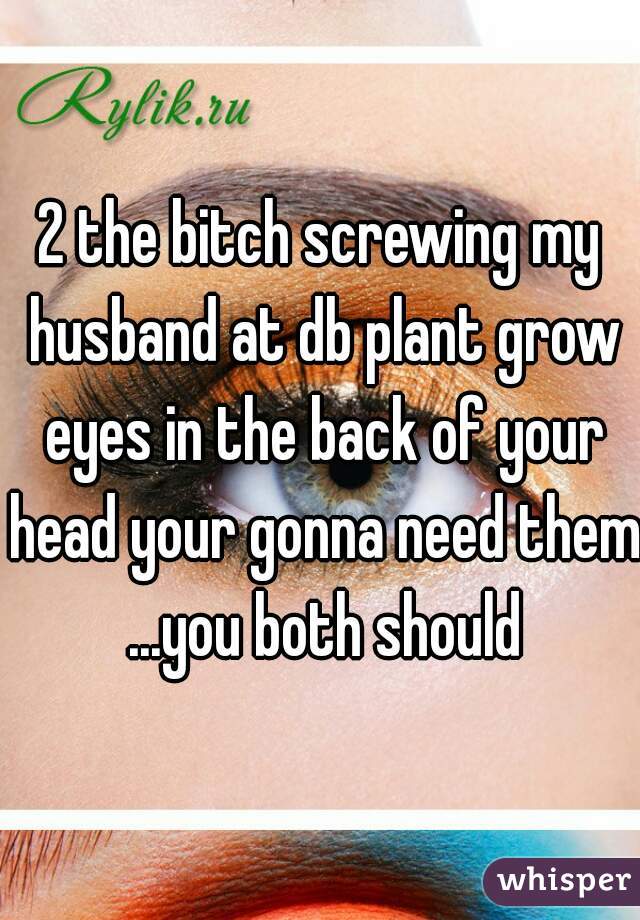 2 the bitch screwing my husband at db plant grow eyes in the back of your head your gonna need them  ...you both should 