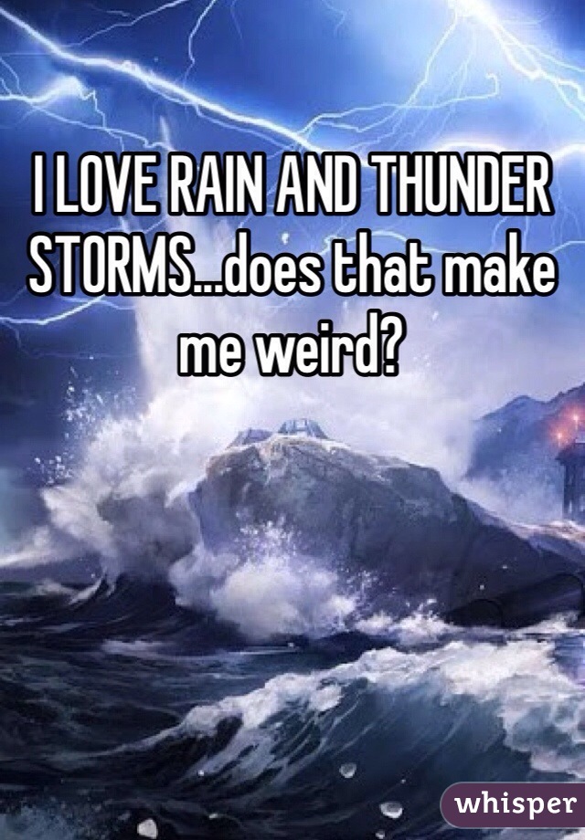 I LOVE RAIN AND THUNDER STORMS...does that make me weird? 