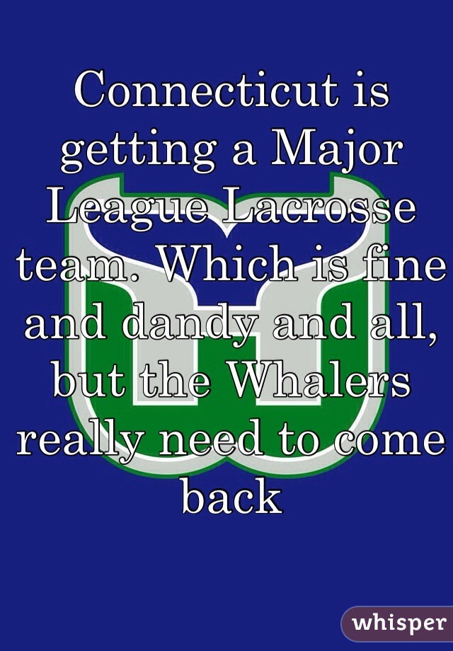 Connecticut is getting a Major League Lacrosse team. Which is fine and dandy and all, but the Whalers really need to come back