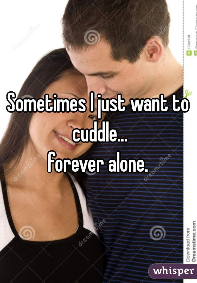 Sometimes I just want to cuddle...


forever alone.