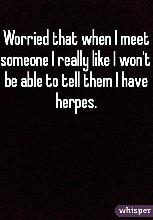 Worried that when I meet someone I really like I won't be able to tell them I have herpes. 