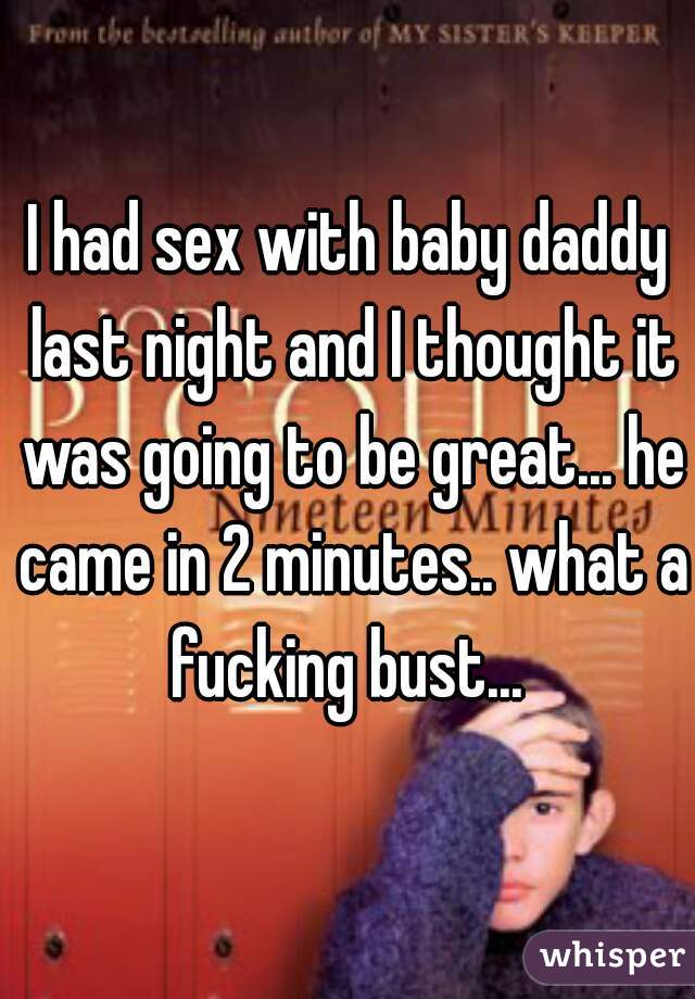 I had sex with baby daddy last night and I thought it was going to be great... he came in 2 minutes.. what a fucking bust... 