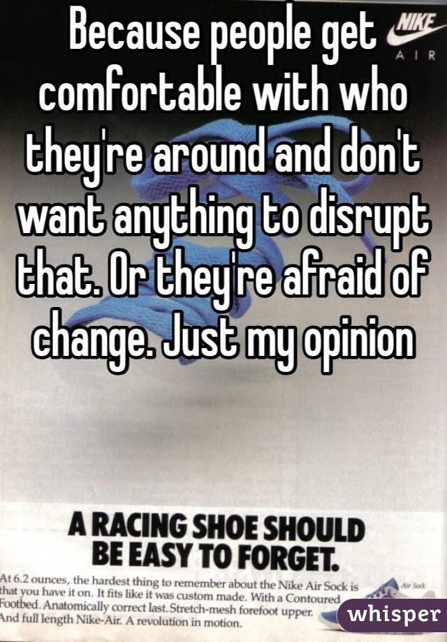 Because people get comfortable with who they're around and don't want anything to disrupt that. Or they're afraid of change. Just my opinion