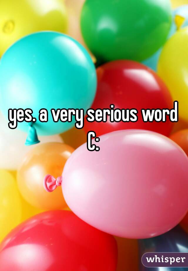 yes. a very serious word
C: