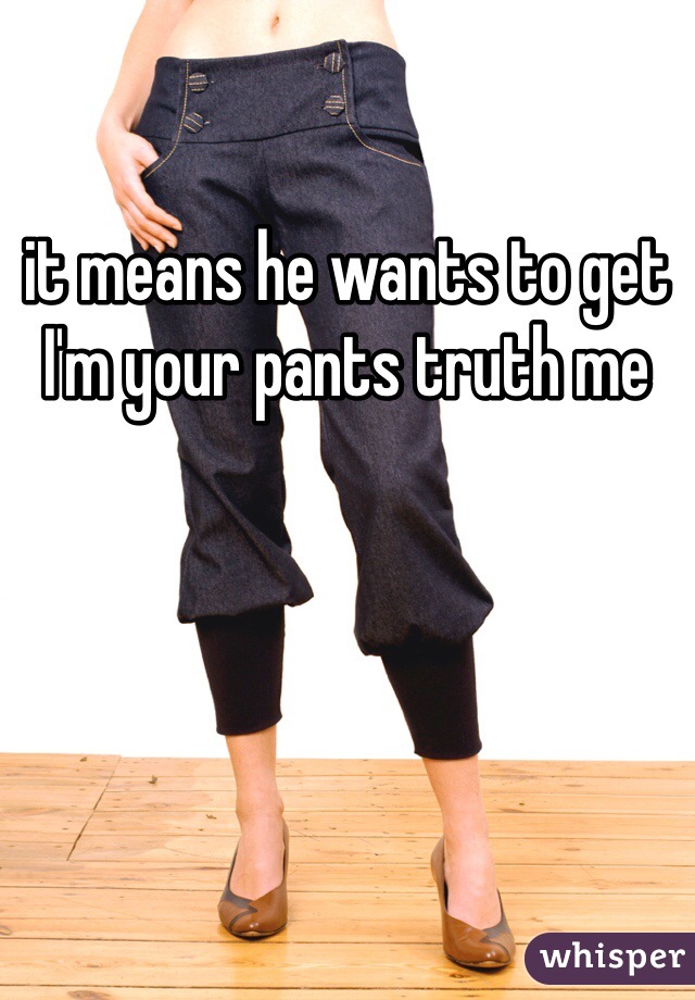 it means he wants to get I'm your pants truth me 
