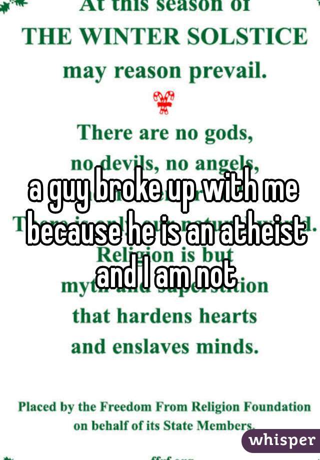 a guy broke up with me because he is an atheist and I am not