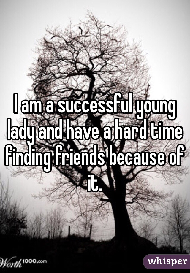 I am a successful young lady and have a hard time finding friends because of it. 