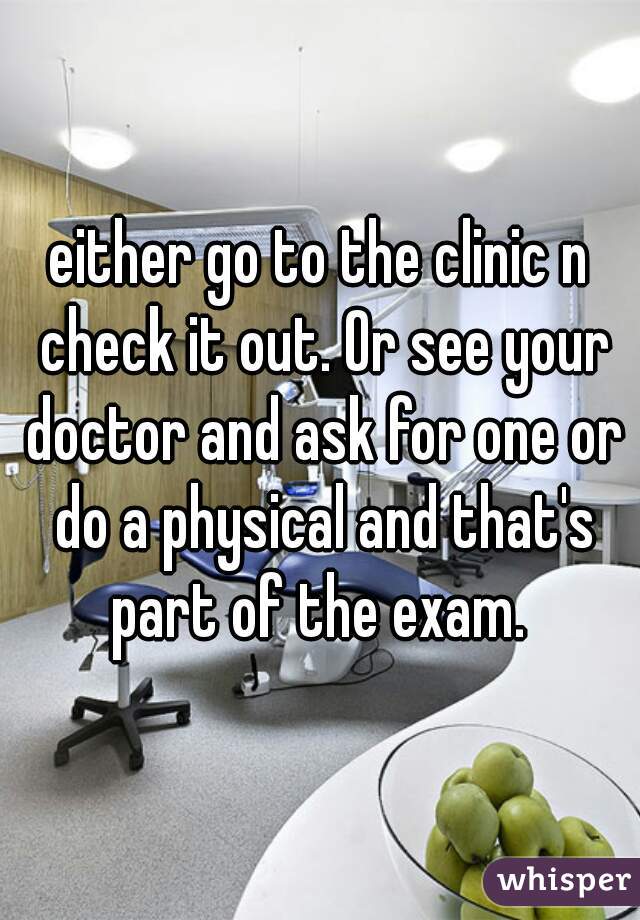 either go to the clinic n check it out. Or see your doctor and ask for one or do a physical and that's part of the exam. 