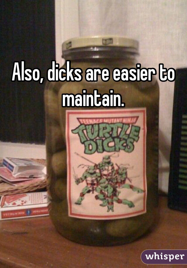 Also, dicks are easier to maintain.