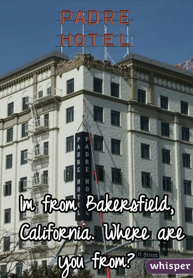 Im from Bakersfield, California. Where are you from? 