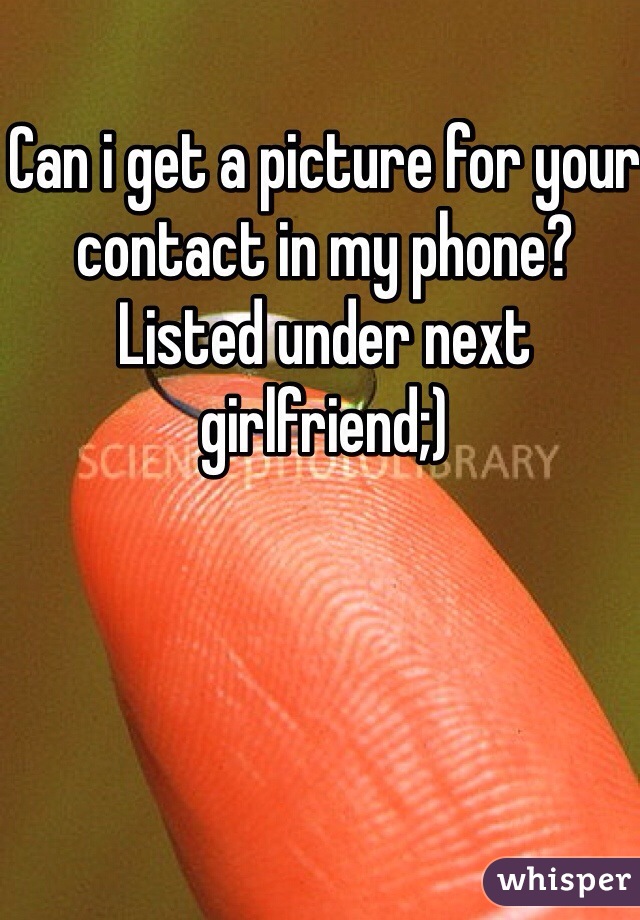 Can i get a picture for your contact in my phone? Listed under next girlfriend;)