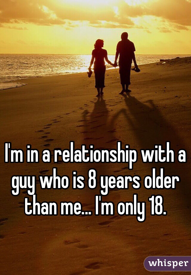 I'm in a relationship with a guy who is 8 years older than me... I'm only 18.